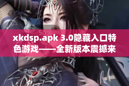 xkdsp.apk 3.0隐藏入口特色游戏——全新版本震撼来袭