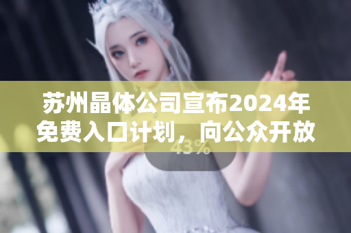 苏州晶体公司宣布2024年免费入口计划，向公众开放及全面介绍最新科技成果