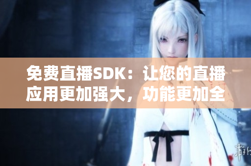 免费直播SDK：让您的直播应用更加强大，功能更加全面