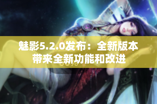 魅影5.2.0发布：全新版本带来全新功能和改进