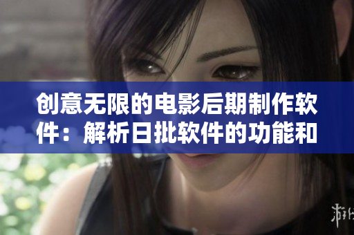 创意无限的电影后期制作软件：解析日批软件的功能和优势