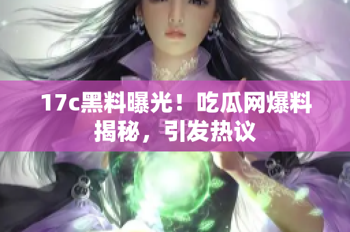 17c黑料曝光！吃瓜网爆料揭秘，引发热议