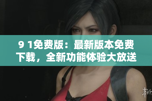 9 1免费版：最新版本免费下载，全新功能体验大放送