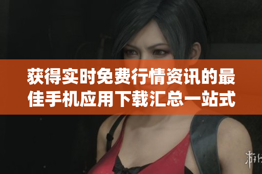 获得实时免费行情资讯的最佳手机应用下载汇总一站式免费行情网站app精选