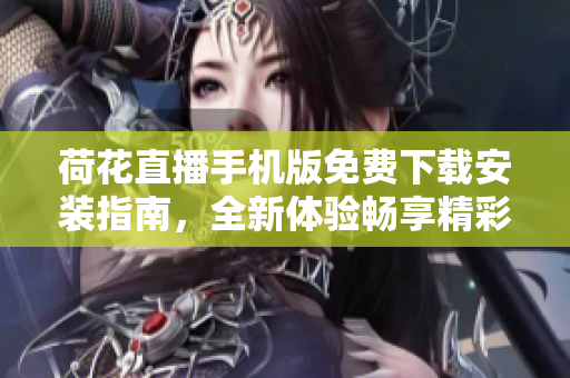 荷花直播手机版免费下载安装指南，全新体验畅享精彩直播内容