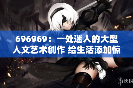 696969：一处迷人的大型人文艺术创作 给生活添加惊喜