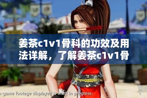 姜茶c1v1骨科的功效及用法详解，了解姜茶c1v1骨科的使用禁忌和注意事项