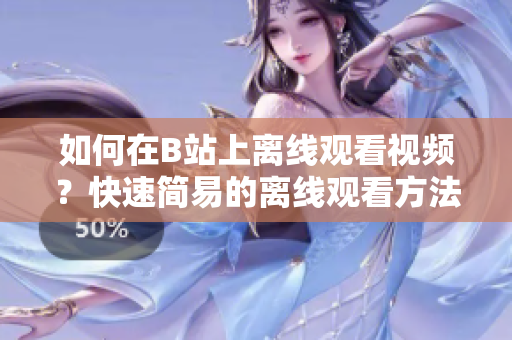 如何在B站上离线观看视频？快速简易的离线观看方法分享