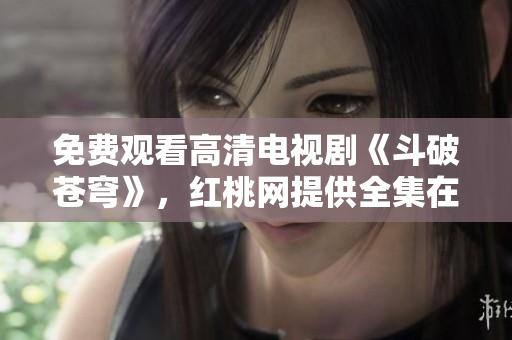 免费观看高清电视剧《斗破苍穹》，红桃网提供全集在线观看