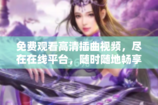 免费观看高清插曲视频，尽在在线平台，随时随地畅享音乐之美