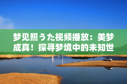 梦见照うた视频播放：美梦成真！探寻梦境中的未知世界