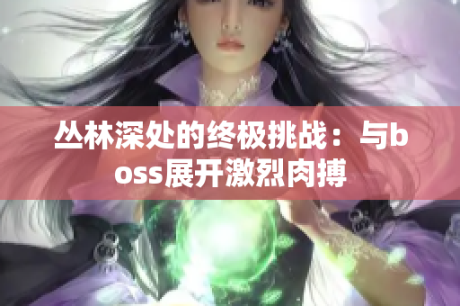 丛林深处的终极挑战：与boss展开激烈肉搏