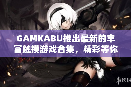 GAMKABU推出最新的丰富触摸游戏合集，精彩等你探索!