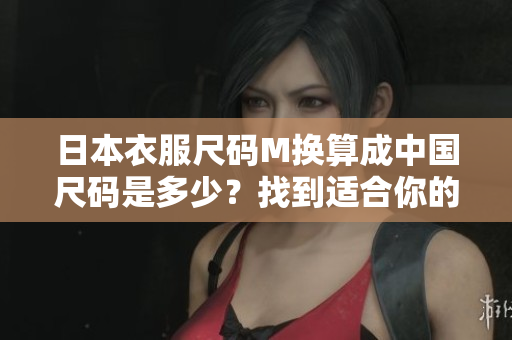 日本衣服尺码M换算成中国尺码是多少？找到适合你的最佳尺码！