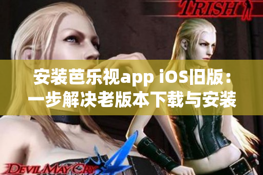 安装芭乐视app iOS旧版：一步解决老版本下载与安装问题