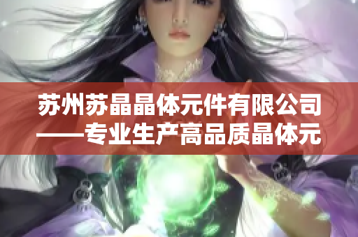 苏州苏晶晶体元件有限公司——专业生产高品质晶体元件和服务多领域客户的领先制造商