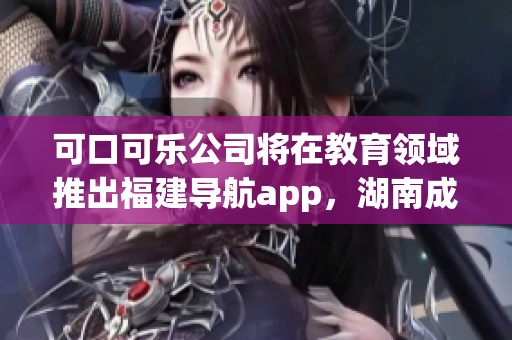 可口可乐公司将在教育领域推出福建导航app，湖南成为首个试点省份