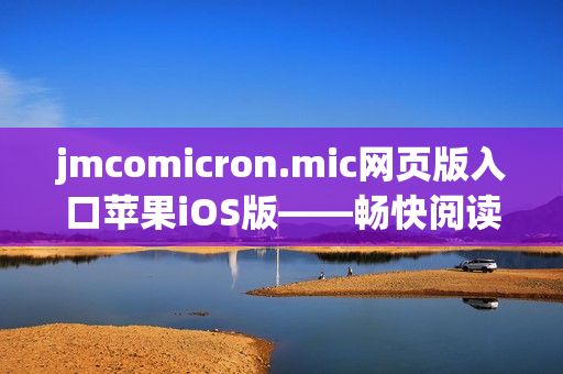 jmcomicron.mic网页版入口苹果iOS版——畅快阅读漫画的绝佳选择