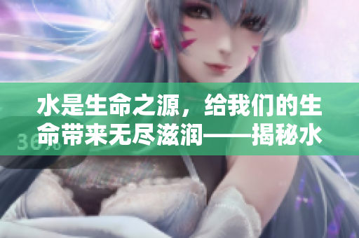 水是生命之源，给我们的生命带来无尽滋润——揭秘水的神奇力量及影响