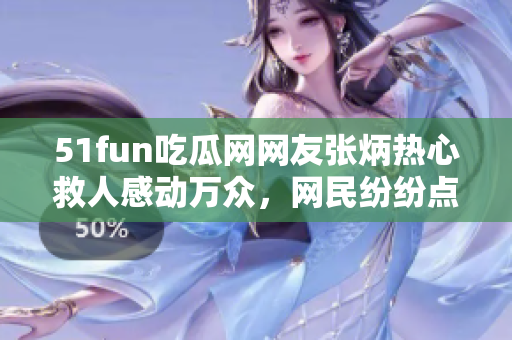 51fun吃瓜网网友张炳热心救人感动万众，网民纷纷点赞致敬