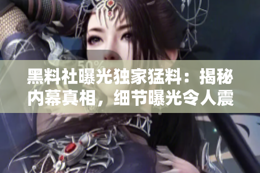 黑料社曝光独家猛料：揭秘内幕真相，细节曝光令人震惊