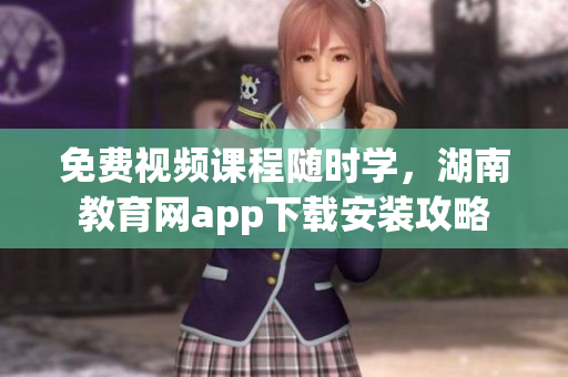 免费视频课程随时学，湖南教育网app下载安装攻略
