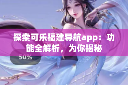 探索可乐福建导航app：功能全解析，为你揭秘