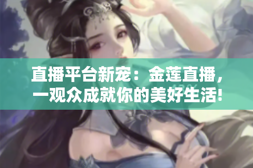直播平台新宠：金莲直播，一观众成就你的美好生活!