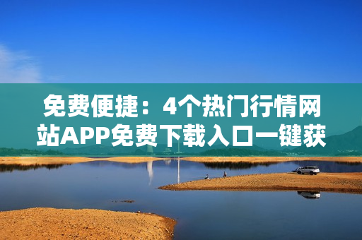 免费便捷：4个热门行情网站APP免费下载入口一键获取