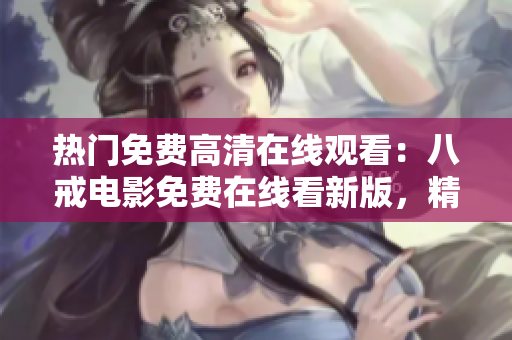 热门免费高清在线观看：八戒电影免费在线看新版，精彩不容错过
