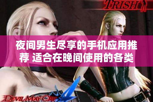 夜间男生尽享的手机应用推荐 适合在晚间使用的各类应用推荐