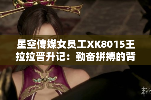 星空传媒女员工XK8015王拉拉晋升记：勤奋拼搏的背后藏着什么秘密？