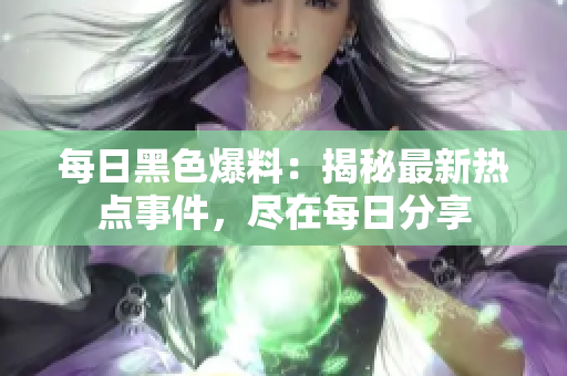 每日黑色爆料：揭秘最新热点事件，尽在每日分享