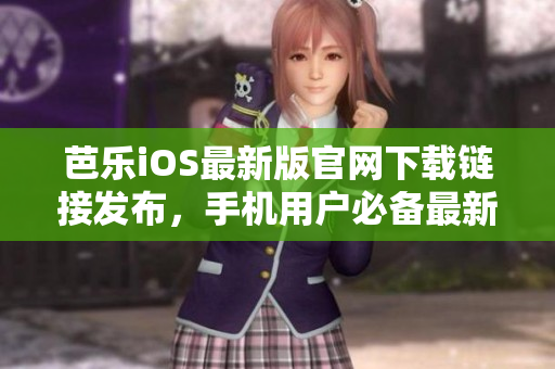 芭乐iOS最新版官网下载链接发布，手机用户必备最新更新！