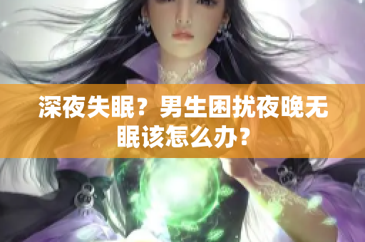 深夜失眠？男生困扰夜晚无眠该怎么办？