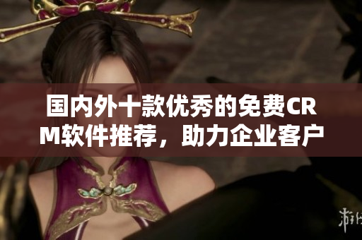 国内外十款优秀的免费CRM软件推荐，助力企业客户关系管理