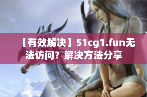 【有效解决】51cg1.fun无法访问？解决方法分享