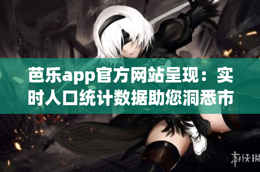 芭乐app官方网站呈现：实时人口统计数据助您洞悉市场趋势
