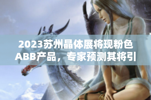 2023苏州晶体展将现粉色ABB产品，专家预测其将引领行业发展