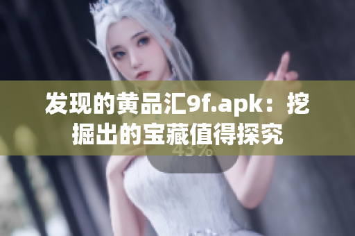 发现的黄品汇9f.apk：挖掘出的宝藏值得探究