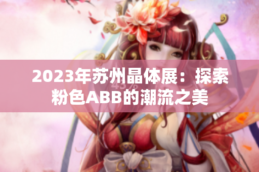 2023年苏州晶体展：探索粉色ABB的潮流之美
