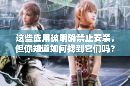 这些应用被明确禁止安装，但你知道如何找到它们吗？