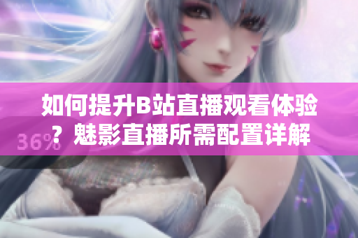 如何提升B站直播观看体验？魅影直播所需配置详解