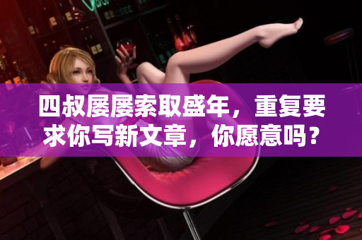 四叔屡屡索取盛年，重复要求你写新文章，你愿意吗？