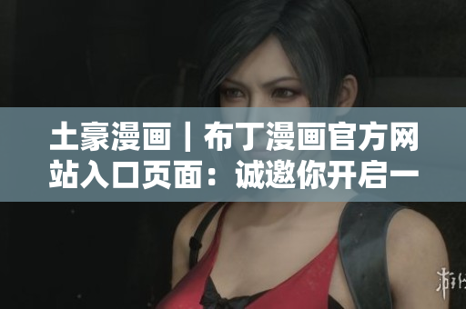 土豪漫画｜布丁漫画官方网站入口页面：诚邀你开启一段惊险刺激的漫画之旅
