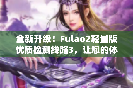 全新升级！Fulao2轻量版优质检测线路3，让您的体验更畅快