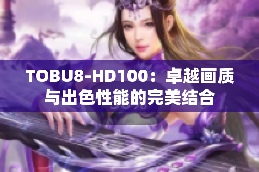 TOBU8-HD100：卓越画质与出色性能的完美结合