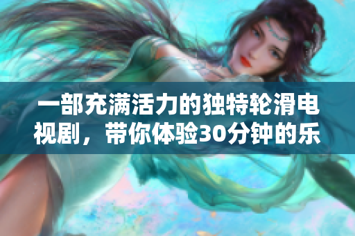 一部充满活力的独特轮滑电视剧，带你体验30分钟的乐趣与挑战