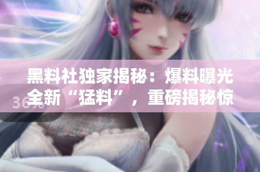 黑料社独家揭秘：爆料曝光全新“猛料”，重磅揭秘惊人内幕！
