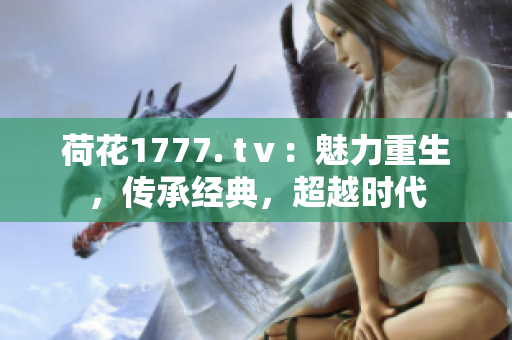 荷花1777. tⅴ：魅力重生，传承经典，超越时代
